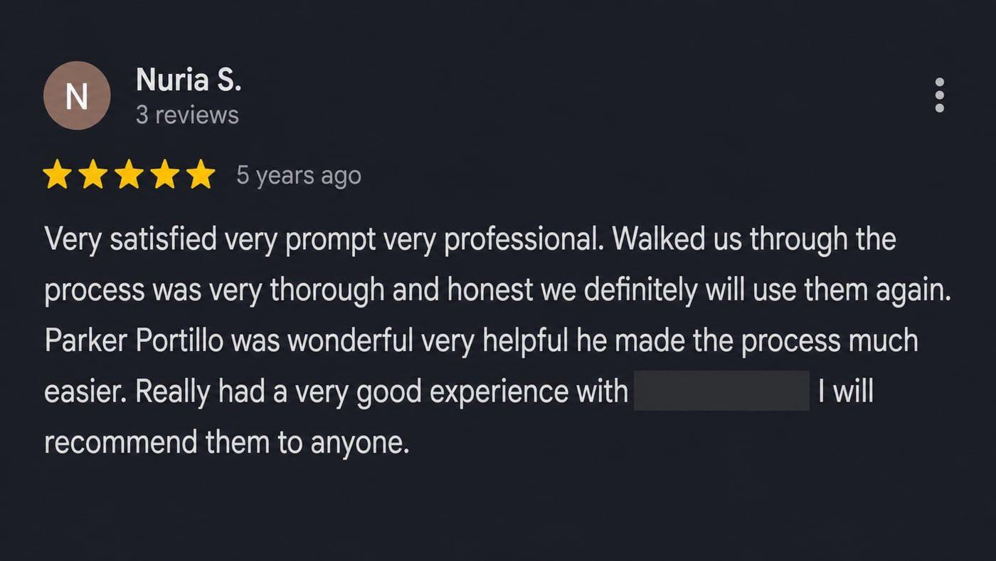 Review from Nuria S.: Very satisfied, very prompt, very professional. Walked us through the process, was very thorough and honest — we definitely will use them again. Parker Portillo was wonderful, very helpful, he made the process much easier. Really had a very good experience.